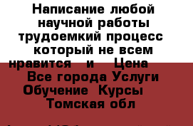 Написание любой научной работы трудоемкий процесс, который не всем нравится...и  › Цена ­ 550 - Все города Услуги » Обучение. Курсы   . Томская обл.